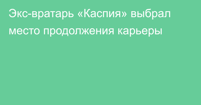 Экс-вратарь «Каспия» выбрал место продолжения карьеры