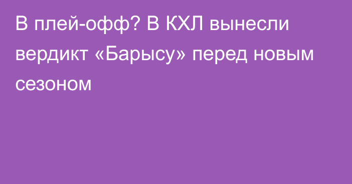 В плей-офф? В КХЛ вынесли вердикт «Барысу» перед новым сезоном