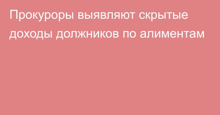 Прокуроры выявляют скрытые доходы должников по алиментам