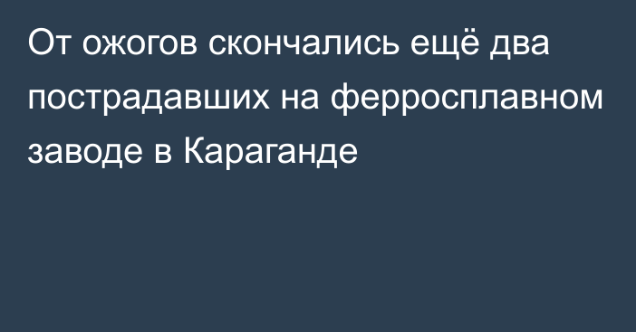 От ожогов скончались ещё два пострадавших на ферросплавном заводе в Караганде