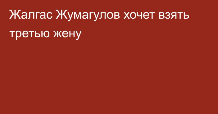 Жалгас Жумагулов хочет взять третью жену