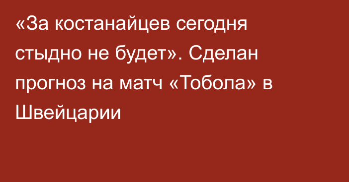 «За костанайцев сегодня стыдно не будет». Сделан прогноз на матч «Тобола» в Швейцарии