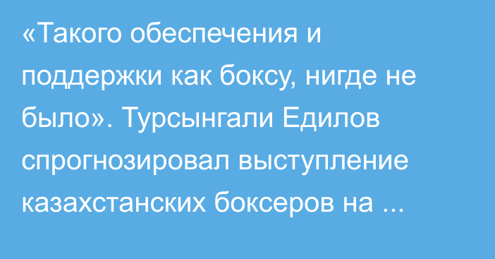 «Такого обеспечения и поддержки как боксу, нигде не было». Турсынгали Едилов спрогнозировал выступление казахстанских боксеров на Олимпиаде-2024