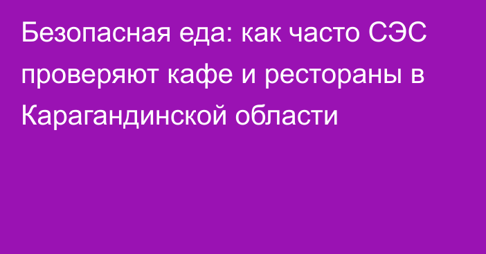 Безопасная еда: как часто СЭС проверяют кафе и рестораны в Карагандинской области