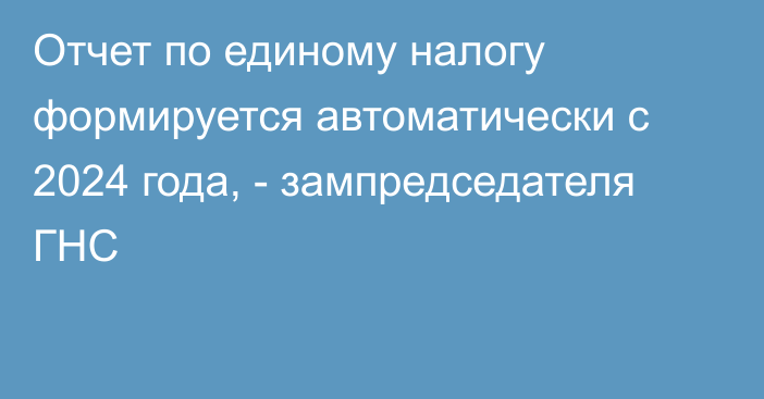 Отчет по единому налогу формируется автоматически с 2024 года, - зампредседателя ГНС