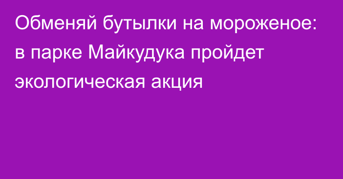 Обменяй бутылки на мороженое: в парке Майкудука пройдет экологическая акция