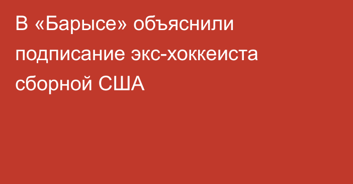 В «Барысе» объяснили подписание экс-хоккеиста сборной США