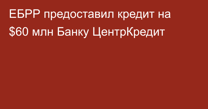 ЕБРР предоставил кредит на $60 млн Банку ЦентрКредит