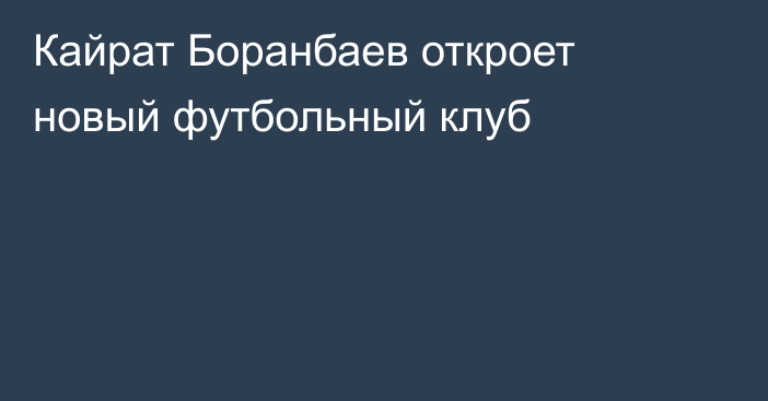 Кайрат Боранбаев откроет новый футбольный клуб