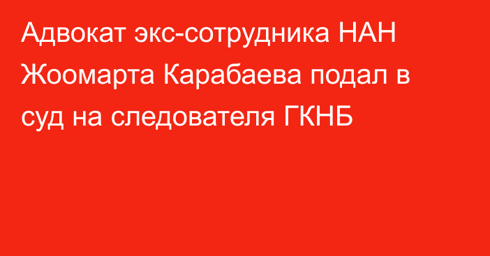 Адвокат экс-сотрудника НАН Жоомарта Карабаева подал в суд на следователя ГКНБ