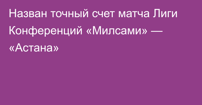 Назван точный счет матча Лиги Конференций «Милсами» — «Астана»