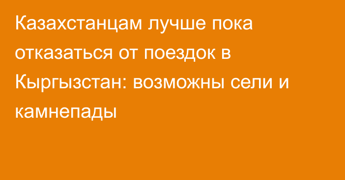 Казахстанцам лучше пока отказаться от поездок в Кыргызстан: возможны сели и камнепады