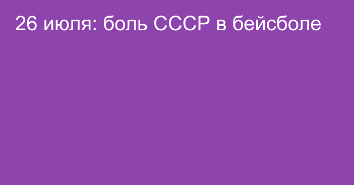 26 июля: боль СССР в бейсболе