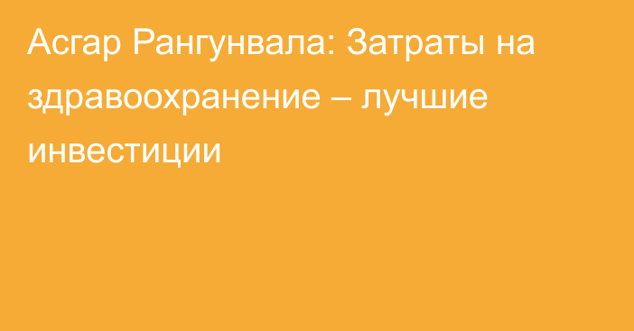 Асгар Рангунвала: Затраты на здравоохранение – лучшие инвестиции