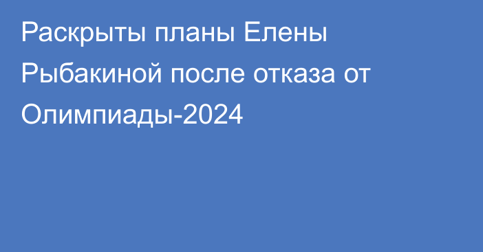 Раскрыты планы Елены Рыбакиной после отказа от Олимпиады-2024