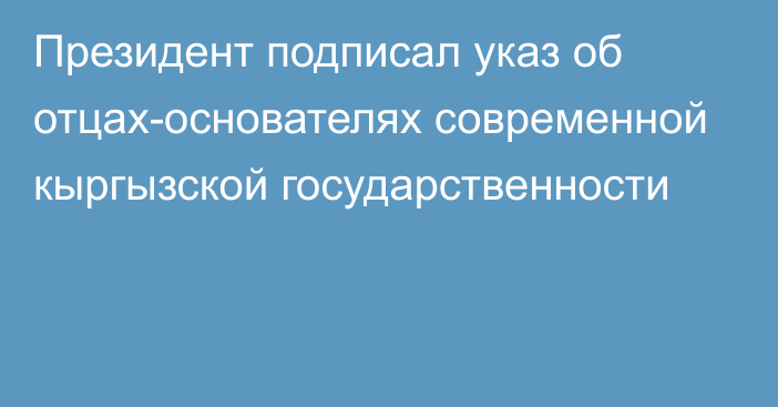 Президент подписал указ об отцах-основателях современной кыргызской государственности