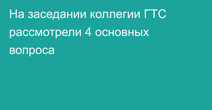 На заседании коллегии ГТС рассмотрели 4 основных вопроса