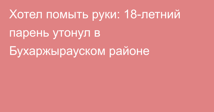 Хотел помыть руки: 18-летний парень утонул в Бухаржырауском районе