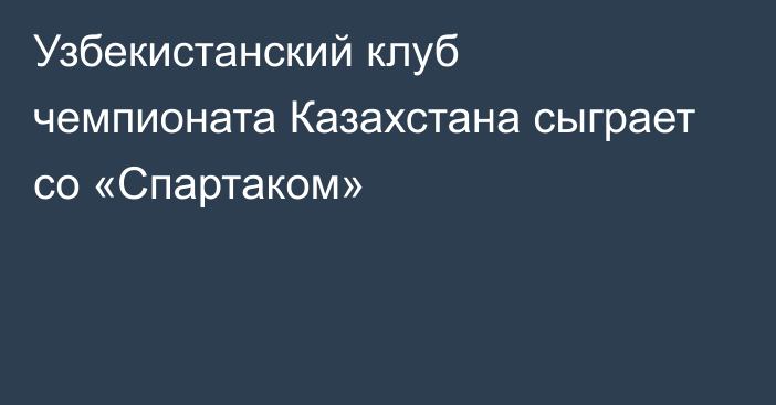 Узбекистанский клуб чемпионата Казахстана сыграет со «Спартаком»