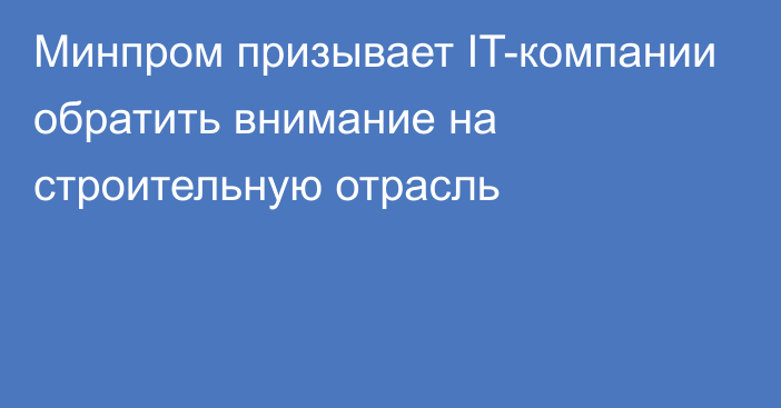 Минпром призывает IT-компании обратить внимание на строительную отрасль