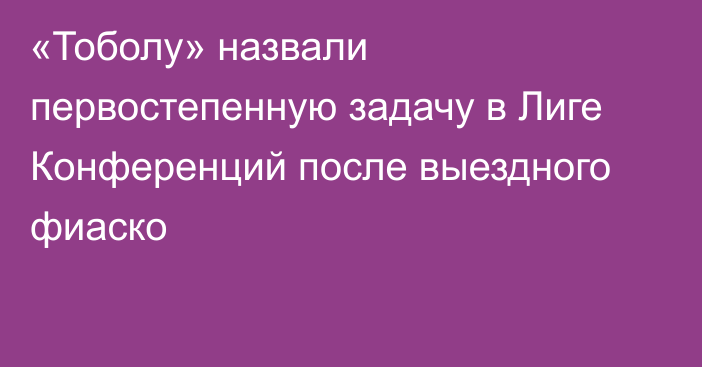 «Тоболу» назвали первостепенную задачу в Лиге Конференций после выездного фиаско