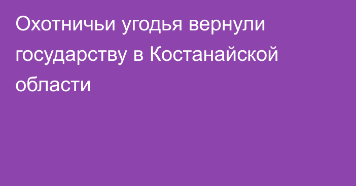 Охотничьи угодья вернули государству в Костанайской области