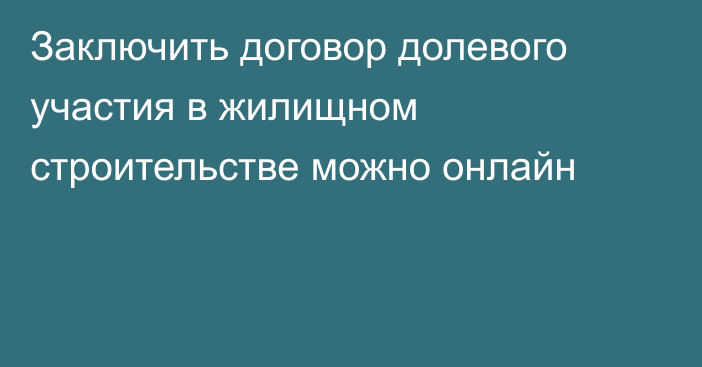 Заключить договор долевого участия в жилищном строительстве можно онлайн