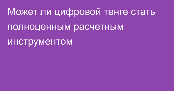 Может ли цифровой тенге стать полноценным расчетным инструментом