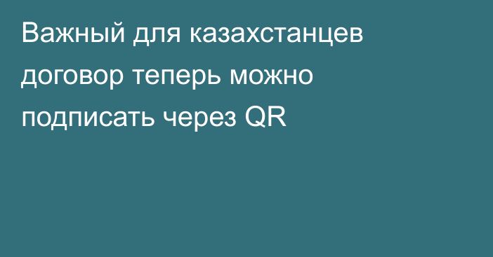 Важный для казахстанцев договор теперь можно подписать через QR