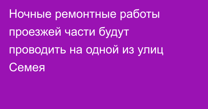 Ночные ремонтные работы проезжей части будут проводить на одной из улиц Семея