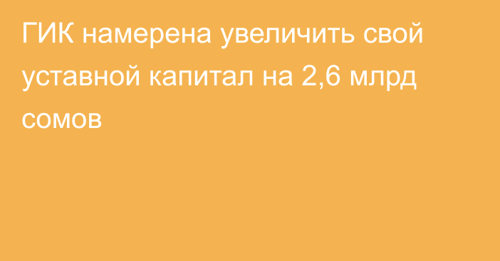 ГИК намерена увеличить свой уставной капитал на 2,6 млрд сомов