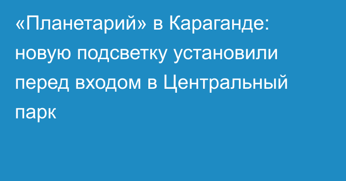 «Планетарий» в Караганде: новую подсветку установили перед входом в Центральный парк