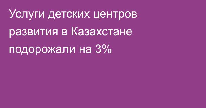 Услуги детских центров развития в Казахстане подорожали на 3%