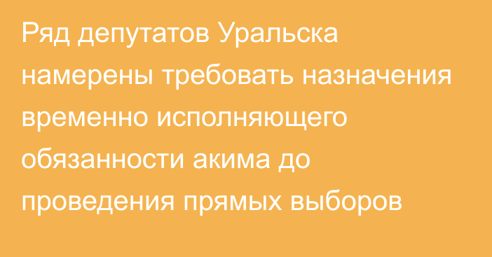 Ряд депутатов Уральска намерены требовать назначения временно исполняющего обязанности акима до проведения прямых выборов