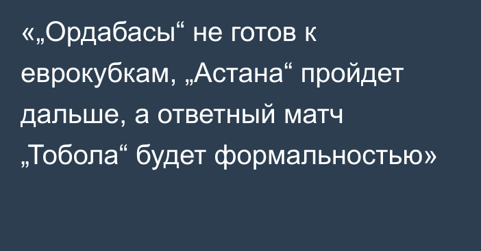 «„Ордабасы“ не готов к еврокубкам, „Астана“ пройдет дальше, а ответный матч „Тобола“ будет формальностью»