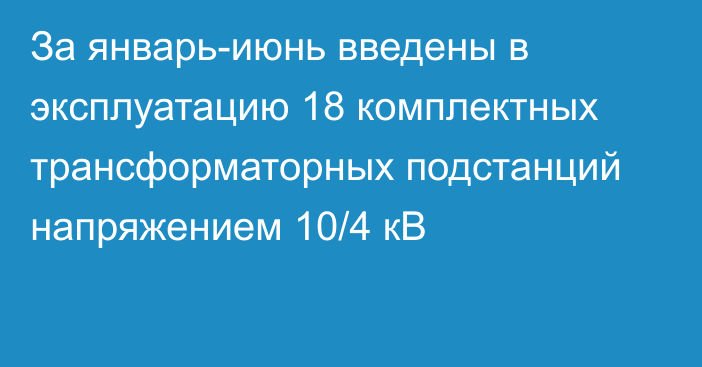 За январь-июнь введены в эксплуатацию 18 комплектных трансформаторных подстанций напряжением 10/4 кВ