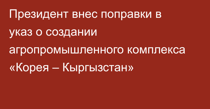 Президент внес поправки в указ о создании агропромышленного комплекса «Корея – Кыргызстан»