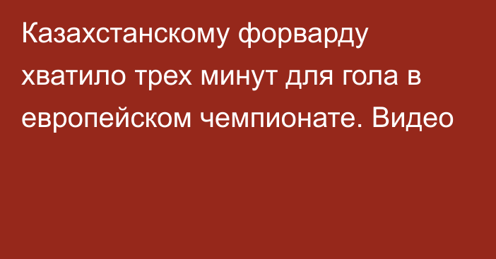 Казахстанскому форварду хватило трех минут для гола в европейском чемпионате. Видео