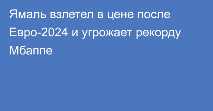 Ямаль взлетел в цене после Евро-2024 и угрожает рекорду Мбаппе