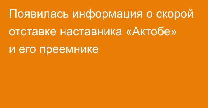 Появилась информация о скорой отставке наставника «Актобе» и его преемнике