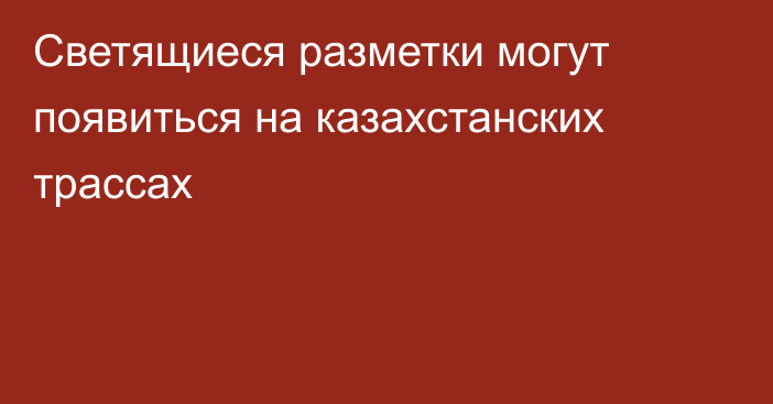 Светящиеся разметки могут появиться на казахстанских трассах