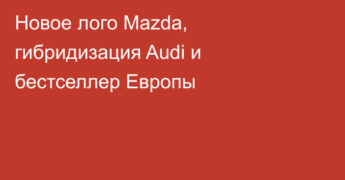 Новое лого Mazda, гибридизация Audi и бестселлер Европы