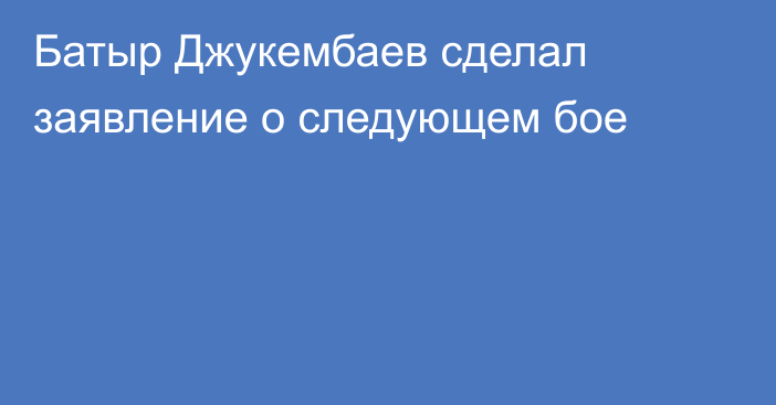 Батыр Джукембаев сделал заявление о следующем бое