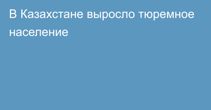 В Казахстане выросло тюремное население