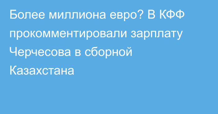 Более миллиона евро? В КФФ прокомментировали зарплату Черчесова в сборной Казахстана