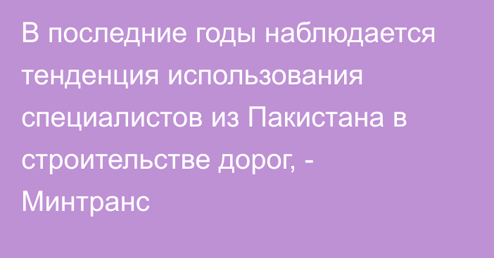 В последние годы наблюдается тенденция использования специалистов из Пакистана в строительстве дорог, - Минтранс