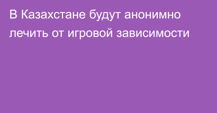 В Казахстане будут анонимно лечить от игровой зависимости