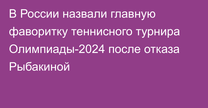 В России назвали главную фаворитку теннисного турнира Олимпиады-2024 после отказа Рыбакиной