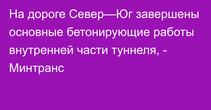 На дороге Север—Юг завершены основные бетонирующие работы внутренней части туннеля, - Минтранс