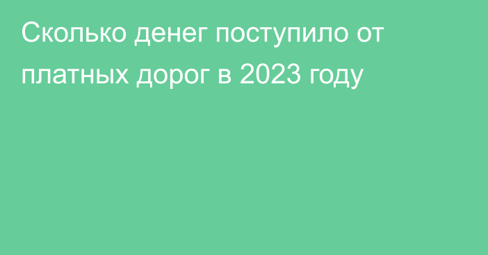 Сколько денег поступило от платных дорог в 2023 году